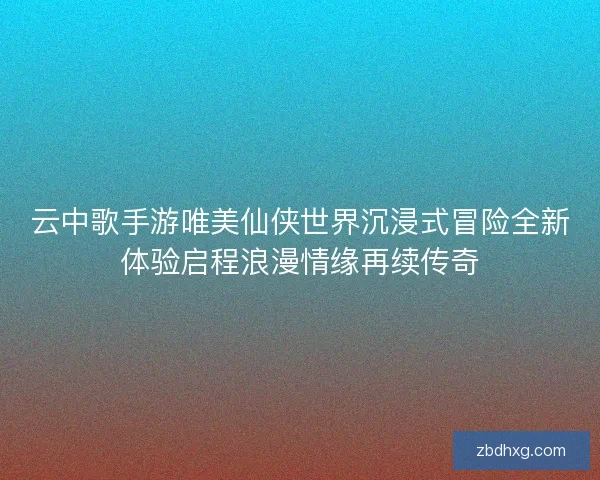 云中歌手游唯美仙侠世界沉浸式冒险全新体验启程浪漫情缘再续传奇