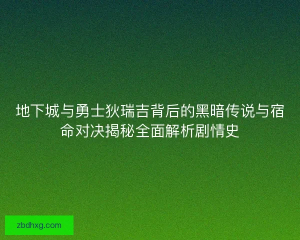 地下城与勇士狄瑞吉背后的黑暗传说与宿命对决揭秘全面解析剧情史