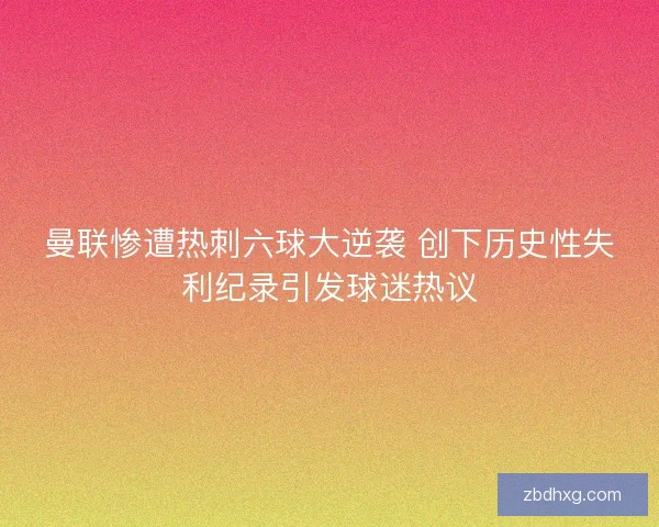 曼联惨遭热刺六球大逆袭 创下历史性失利纪录引发球迷热议